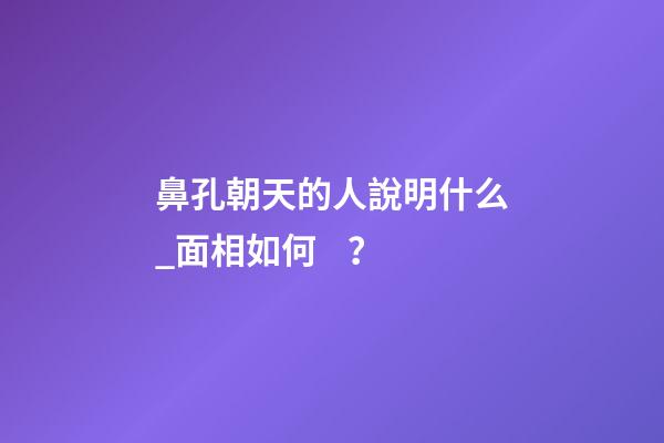鼻孔朝天的人說明什么_面相如何？